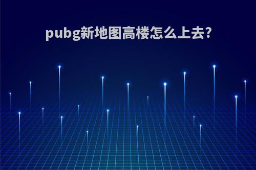 pubg新地图高楼怎么上去?