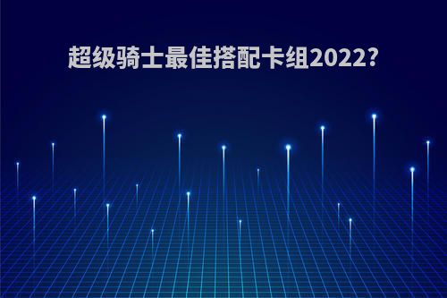 超级骑士最佳搭配卡组2022?