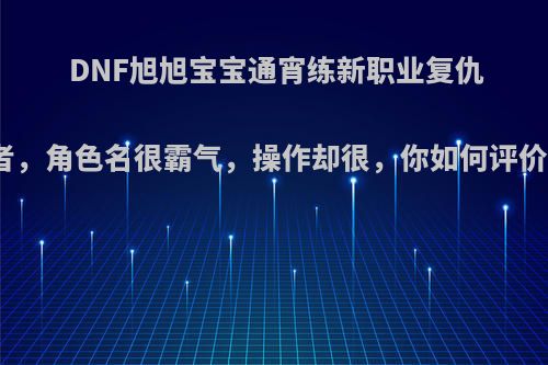 DNF旭旭宝宝通宵练新职业复仇者，角色名很霸气，操作却很，你如何评价?