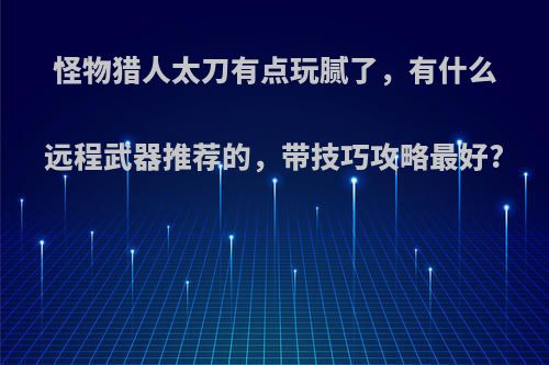 怪物猎人太刀有点玩腻了，有什么远程武器推荐的，带技巧攻略最好?