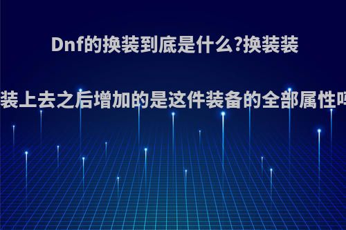 Dnf的换装到底是什么?换装装备装上去之后增加的是这件装备的全部属性吗?