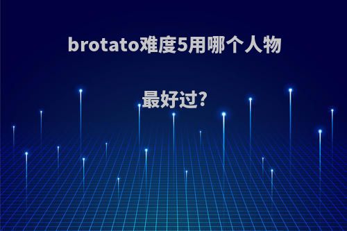 brotato难度5用哪个人物最好过?