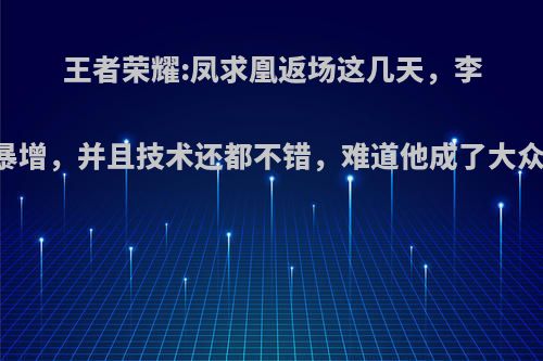 王者荣耀:凤求凰返场这几天，李白玩家暴增，并且技术还都不错，难道他成了大众英雄吗?