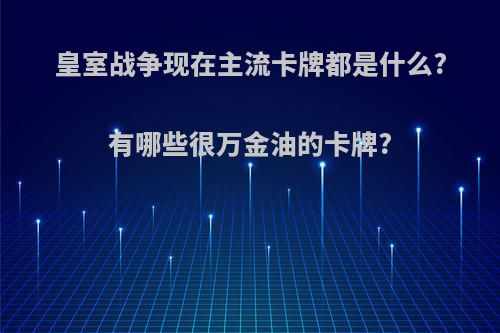 皇室战争现在主流卡牌都是什么?有哪些很万金油的卡牌?