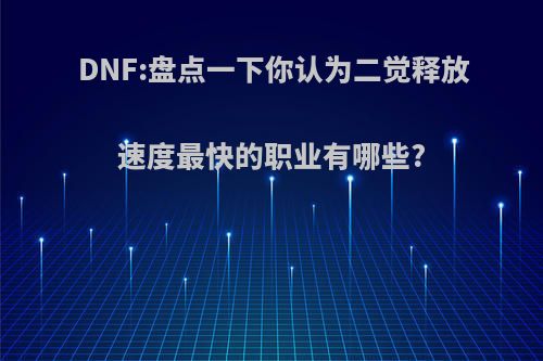 DNF:盘点一下你认为二觉释放速度最快的职业有哪些?