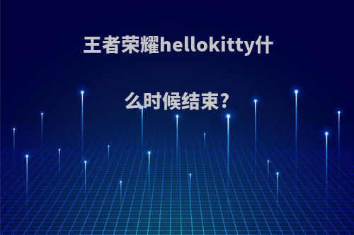 王者荣耀hellokitty什么时候结束?