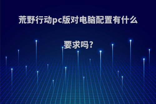 荒野行动pc版对电脑配置有什么要求吗?