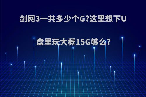 剑网3一共多少个G?这里想下U盘里玩大概15G够么?