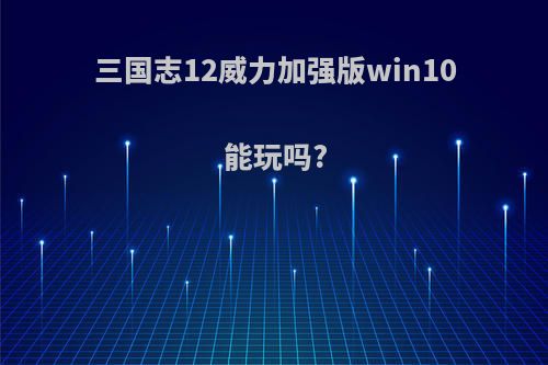 三国志12威力加强版win10能玩吗?