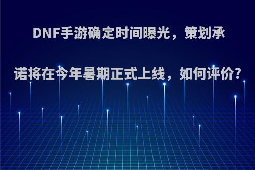 DNF手游确定时间曝光，策划承诺将在今年暑期正式上线，如何评价?