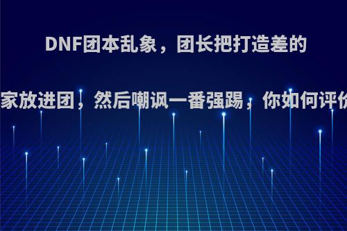 DNF团本乱象，团长把打造差的玩家放进团，然后嘲讽一番强踢，你如何评价?