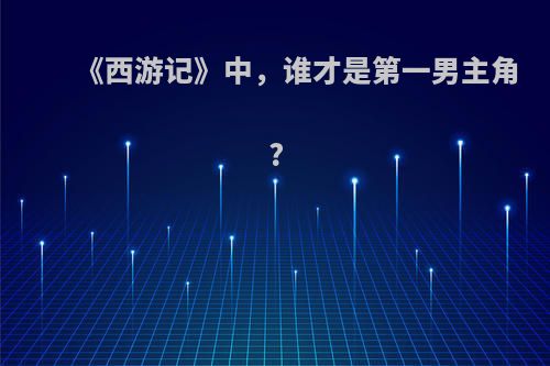 《西游记》中，谁才是第一男主角?