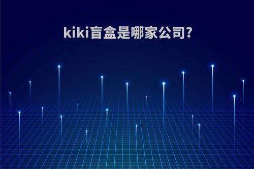 kiki盲盒是哪家公司?