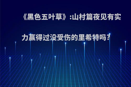 《黑色五叶草》:山村篇夜见有实力赢得过没受伤的里希特吗?