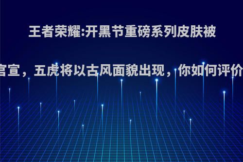 王者荣耀:开黑节重磅系列皮肤被官宣，五虎将以古风面貌出现，你如何评价?