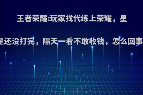 王者荣耀:玩家找代练上荣耀，星星还没打完，隔天一看不敢收钱，怎么回事?