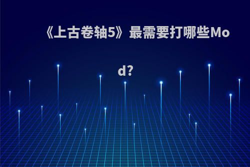 《上古卷轴5》最需要打哪些Mod?