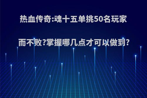 热血传奇:魂十五单挑50名玩家而不败?掌握哪几点才可以做到?