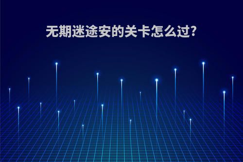 无期迷途安的关卡怎么过?