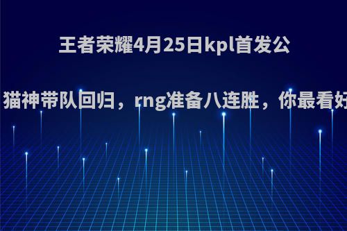 王者荣耀4月25日kpl首发公布，猫神带队回归，rng准备八连胜，你最看好谁?