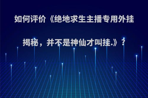 如何评价《绝地求生主播专用外挂揭秘，并不是神仙才叫挂.》?