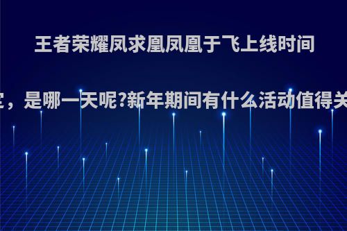 王者荣耀凤求凰凤凰于飞上线时间确定，是哪一天呢?新年期间有什么活动值得关注?