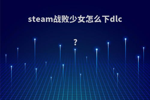 steam战败少女怎么下dlc?