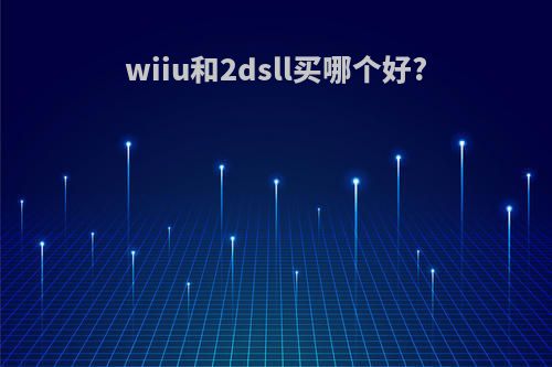 wiiu和2dsll买哪个好?