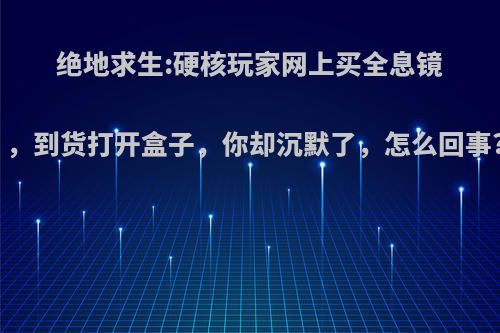 绝地求生:硬核玩家网上买全息镜，到货打开盒子，你却沉默了，怎么回事?