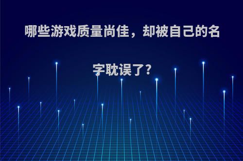 哪些游戏质量尚佳，却被自己的名字耽误了?