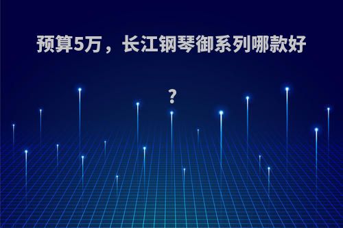 预算5万，长江钢琴御系列哪款好?