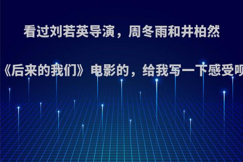 看过刘若英导演，周冬雨和井柏然主演的《后来的我们》电影的，给我写一下感受呗!谢啦?