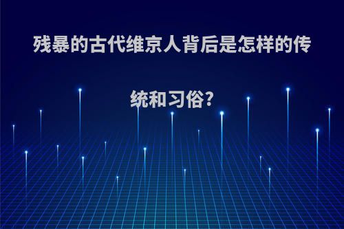 残暴的古代维京人背后是怎样的传统和习俗?