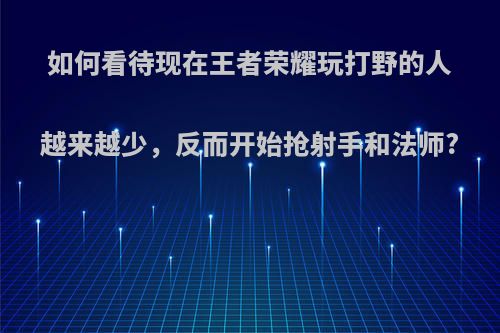 如何看待现在王者荣耀玩打野的人越来越少，反而开始抢射手和法师?