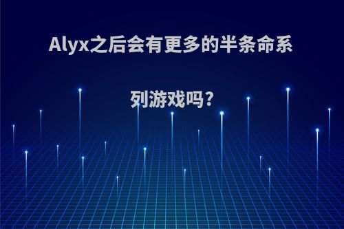 Alyx之后会有更多的半条命系列游戏吗?