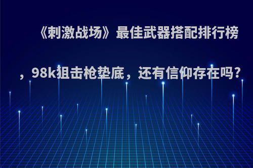 《刺激战场》最佳武器搭配排行榜，98k狙击枪垫底，还有信仰存在吗?