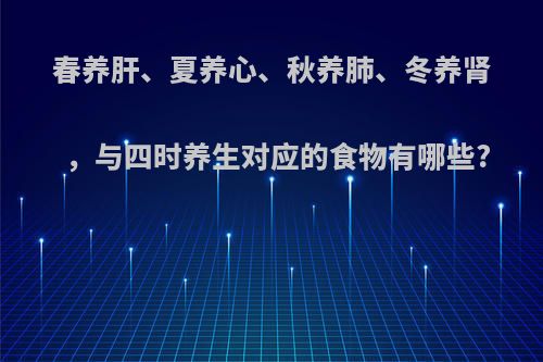 春养肝、夏养心、秋养肺、冬养肾，与四时养生对应的食物有哪些?