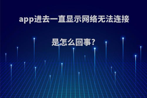 app进去一直显示网络无法连接是怎么回事?