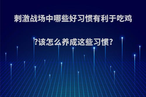 刺激战场中哪些好习惯有利于吃鸡?该怎么养成这些习惯?