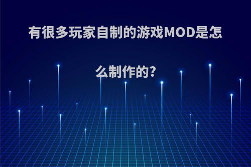 有很多玩家自制的游戏MOD是怎么制作的?