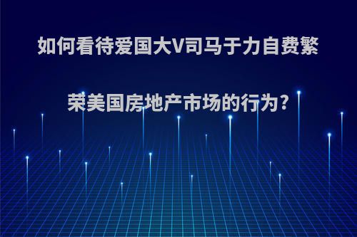 如何看待爱国大V司马于力自费繁荣美国房地产市场的行为?