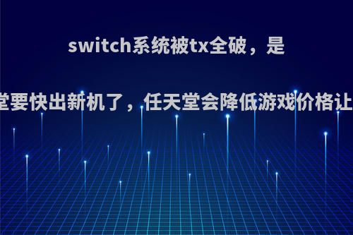 switch系统被tx全破，是不是意味着任天堂要快出新机了，任天堂会降低游戏价格让玩家支持正版吗?