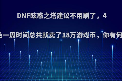 DNF眩惑之塔建议不用刷了，4个角色一周时间总共就卖了18万游戏币，你有何看法?