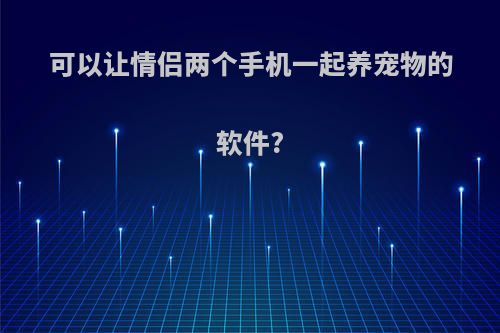 可以让情侣两个手机一起养宠物的软件?