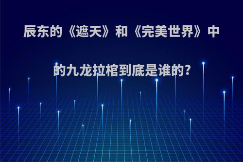 辰东的《遮天》和《完美世界》中的九龙拉棺到底是谁的?