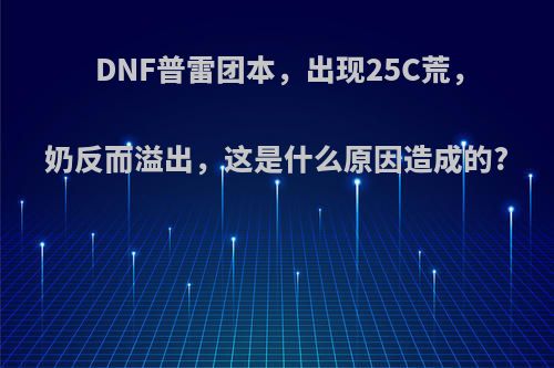 DNF普雷团本，出现25C荒，奶反而溢出，这是什么原因造成的?