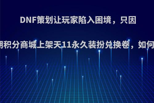 DNF策划让玩家陷入困境，只因第二期积分商城上架天11永久装扮兑换卷，如何评价?