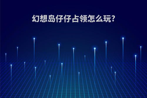 幻想岛仔仔占领怎么玩?