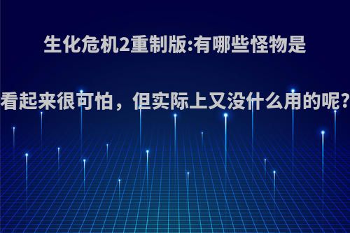 生化危机2重制版:有哪些怪物是看起来很可怕，但实际上又没什么用的呢?