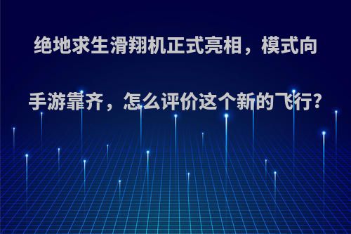 绝地求生滑翔机正式亮相，模式向手游靠齐，怎么评价这个新的飞行?